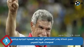 حسن شحاتة يغادر المستشفى اليوم بعد العملية الجراحية ويخضع لفحوصات طبية الخميس